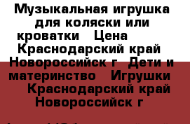 Музыкальная игрушка для коляски или кроватки › Цена ­ 400 - Краснодарский край, Новороссийск г. Дети и материнство » Игрушки   . Краснодарский край,Новороссийск г.